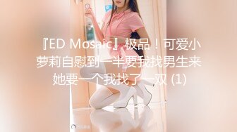 『ED Mosaic』极品！可爱小萝莉自慰到一半要我找男生来 她要一个我找了一双 (1)