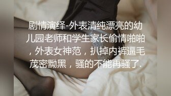 剧情演绎-外表清纯漂亮的幼儿园老师和学生家长偷情啪啪，外表女神范，扒掉内裤逼毛茂密黝黑，骚的不能再骚了.