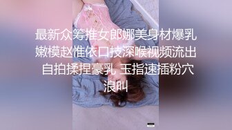 最新众筹推女郎娜美身材爆乳嫩模赵惟依口技深喉视频流出 自拍揉捏豪乳 玉指速插粉穴浪叫