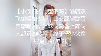 【小淫妇拉闺蜜下海】酒店双飞御姐和少妇，口交舔脚跳蛋自慰啪啪，姐妹俩轮番上阵俩人都累的够呛，终于把小伙搞射直呼好累啊.