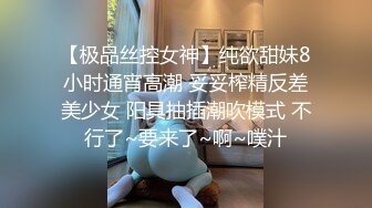 【极品丝控女神】纯欲甜妹8小时通宵高潮 妥妥榨精反差美少女 阳具抽插潮吹模式 不行了~要来了~啊~噗汁