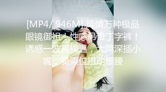 [MP4/ 946M] 风情万种极品眼镜御姐！性感吊带丁字裤！诱惑一波再操逼，大屌深插小嘴，骑乘位扭动细腰