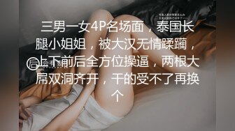 三男一女4P名场面，泰国长腿小姐姐，被大汉无情蹂躏，上下前后全方位操逼，两根大屌双洞齐开，干的受不了再换个