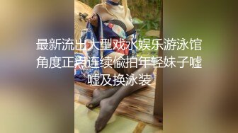 最新流出大型戏水娱乐游泳馆角度正点连续偸拍年轻妹子嘘嘘及换泳装