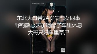 东北大哥带24岁失恋女同事野钓散心妹子喝醉了车里休息大哥只好车里草尸