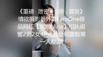 《重磅✅泄密★会所✅首发》情欲摄影番外篇FansOne极品网红【倪娜Nina】组队闺蜜2男2女4P大战全程露脸第一人称2K