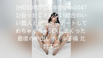 (HD1080P)(本中)(hmn00471)会ったことのない都合のいい愛人と昼間からデートしてめちゃくちゃSEXしまくった 最後の中出しホテル不倫 北野未奈