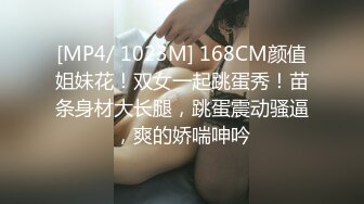 [MP4/ 1023M] 168CM颜值姐妹花！双女一起跳蛋秀！苗条身材大长腿，跳蛋震动骚逼，爽的娇喘呻吟