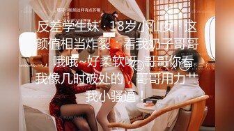 反差学生妹 · 18岁小仙女 · 这颜值相当炸裂：看我奶子哥哥，哦哦~好柔软呀· 哥哥你看我像几时破处的，哥哥用力艹我小骚逼！