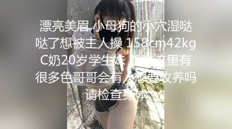 漂亮美眉 小母狗的小穴湿哒哒了想被主人操 158cm42kgC奶20岁学生妹 听说这里有很多色哥哥会有人想要收养吗请检查身体