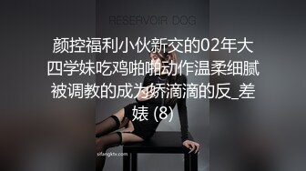 颜控福利小伙新交的02年大四学妹吃鸡啪啪动作温柔细腻被调教的成为娇滴滴的反_差婊 (8)