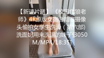 【新速片遞】 《校园色狼老师》4K原版女宿舍暗藏摄像头偷拍女学生洗澡（第六部) 洗面奶用来洗逼的妹子[3050M/MP4/18:35]