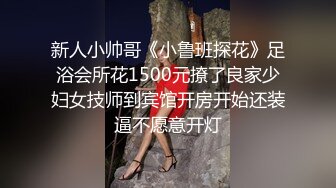 新人小帅哥《小鲁班探花》足浴会所花1500元撩了良家少妇女技师到宾馆开房开始还装逼不愿意开灯