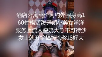 酒店公寓高价网约外围身高160性格活泼开朗小美女洋洋服务上流人瘦奶大急不可待沙发上就开始搞被夸奖J8好大