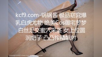 kcf9.com-锅锅酱 极品窈窕爆乳白虎尤物 绝美Cos御宅萝梦 白丝足交蜜穴采茎 女上位圆润奶子 凸凸榨精飙射