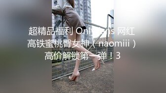 超精品福利 OnlyFans 网红 高铁蜜桃臀女神（naomiii）高价解锁第一弹！3