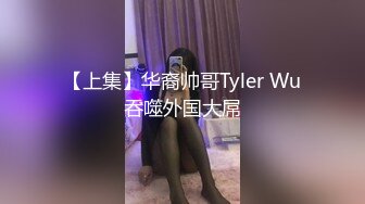 【上集】华裔帅哥Tyler Wu吞噬外国大屌