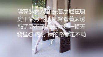 漂亮熟女人妻 光着屁屁在厨房干家务 这大肥臀看着太诱惑了受不了 上去就是一顿无套猛怼 内射 操的路都走不动了