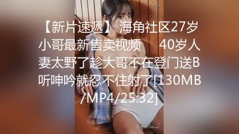 【新片速遞】 海角社区27岁小哥最新售卖视频❤️40岁人妻太野了趁大哥不在登门送B听呻吟就忍不住射了[130MB/MP4/25:32]