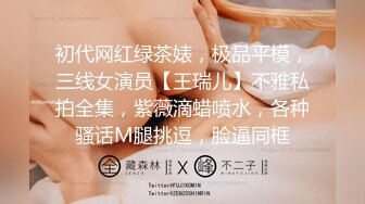 初代网红绿茶婊，极品平模，三线女演员【王瑞儿】不雅私拍全集，紫薇滴蜡喷水，各种骚话M腿挑逗，脸逼同框