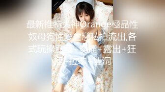 最新推特大神Orange極品性奴母狗性愛虐戀私拍流出,各式玩操肛塞+雙插+露出+狂插+拉珠+雙洞