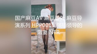 国产麻豆AV 麻豆番外 麻豆导演系列 HPP0011 强插领导的嫩妻 NTR