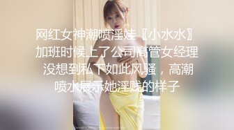 网红女神潮喷淫娃〖小水水〗加班时候上了公司高管女经理 没想到私下如此风骚，高潮喷水展示她淫贱的样子