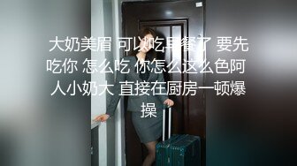 大奶美眉 可以吃早餐了 要先吃你 怎么吃 你怎么这么色阿 人小奶大 直接在厨房一顿爆操