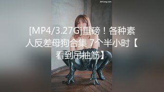 [MP4/3.27G]重磅！各种素人反差母狗合集 7个半小时【看到吊抽筋】