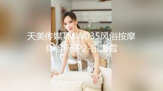 天美传媒TMW035风俗按摩体验所EP2-乐淆雪