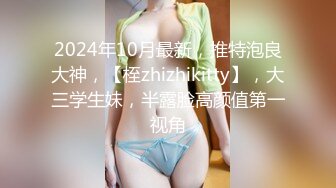 2024年10月最新，推特泡良大神，【桎zhizhikitty】，大三学生妹，半露脸高颜值第一视角