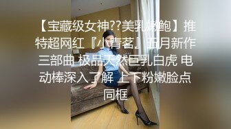 【宝藏级女神??美乳嫩鲍】推特超网红『小青茗』五月新作三部曲 极品天然巨乳白虎 电动棒深入了解 上下粉嫩脸点同框