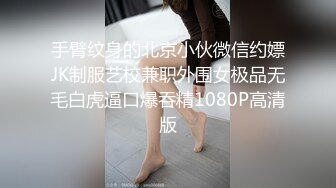 手臂纹身的北京小伙微信约嫖JK制服艺校兼职外围女极品无毛白虎逼口爆吞精1080P高清版