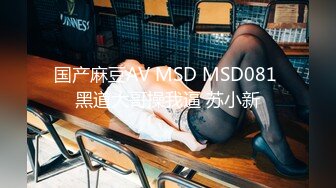 国产麻豆AV MSD MSD081 黑道大哥操我逼 苏小新