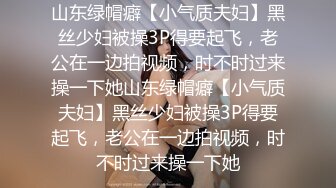 山东绿帽癖【小气质夫妇】黑丝少妇被操3P得要起飞，老公在一边拍视频，时不时过来操一下她山东绿帽癖【小气质夫妇】黑丝少妇被操3P得要起飞，老公在一边拍视频，时不时过来操一下她