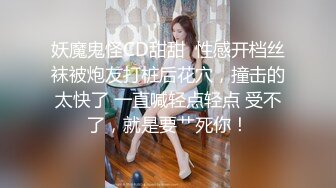 妖魔鬼怪CD甜甜  性感开档丝袜被炮友打桩后花穴，撞击的太快了 一直喊轻点轻点 受不了，就是要艹死你！