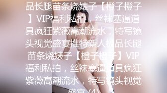 ★☆稀缺资源☆★推特新人极品长腿苗条烧婊子【橙子橙子】VIP福利私拍，丝袜塞逼道具疯狂紫薇高潮流水，特写镜头视觉盛宴推特新人极品长腿苗条烧婊子【橙子橙子】VIP福利私拍，丝袜塞逼道具疯狂紫薇高潮流水，特写镜头视觉盛宴 (4)