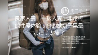 良家人妻、一孩人妻，非常棒的性爱体验，肏的她奶子晃晕眼睛，太棒了