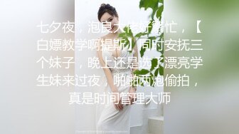 七夕夜，泡良大佬好繁忙，【白嫖教学啊提斯】同时安抚三个妹子，晚上还是选了漂亮学生妹来过夜，啪啪两炮偷拍，真是时间管理大师