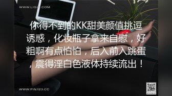 你得不到的KK甜美颜值挑逗诱惑，化妆瓶子拿来自慰，好粗啊有点怕怕，后入前入跳蛋，震得淫白色液体持续流出！