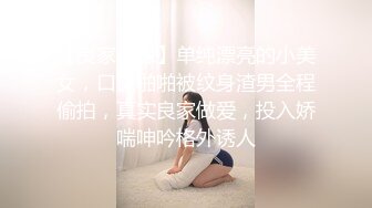 【良家神探】单纯漂亮的小美女，口交啪啪被纹身渣男全程偷拍，真实良家做爱，投入娇喘呻吟格外诱人