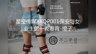 星空传媒XKQP001保安与女业主的一夜春宵-橙子