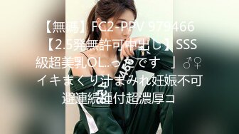 【無碼】FC2-PPV 979466 【2.5発無許可中出し】SSS級超美乳OL..ったです♥」♂♀イキまくり汁まみれ妊娠不可避連続種付超濃厚コ