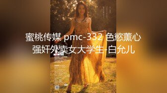 蜜桃传媒 pmc-332 色慾薰心强奸外卖女大学生-白允儿