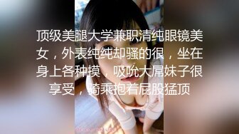 顶级美腿大学兼职清纯眼镜美女，外表纯纯却骚的很，坐在身上各种摸，吸吮大屌妹子很享受，骑乘抱着屁股猛顶