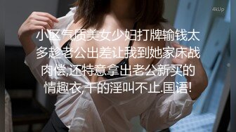 小区气质美女少妇打牌输钱太多趁老公出差让我到她家床战肉偿,还特意拿出老公新买的情趣衣,干的淫叫不止.国语!