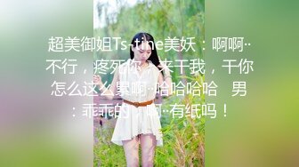 超美御姐Ts-tine美妖：啊啊··不行，疼死你，来干我，干你怎么这么累啊··哈哈哈哈   男：乖乖的，啊··有纸吗！