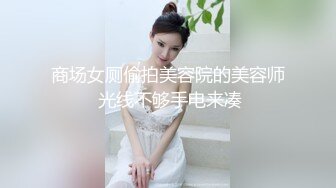 商场女厕偷拍美容院的美容师 光线不够手电来凑