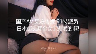 国产AV 果冻传媒 91特派员 日本街头拜金女1 测试的啊!