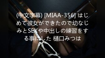 (中文字幕) [MIAA-356] はじめて彼女ができたので幼なじみとSEXや中出しの練習をする事にした 樋口みつは